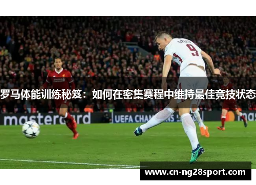 罗马体能训练秘笈：如何在密集赛程中维持最佳竞技状态