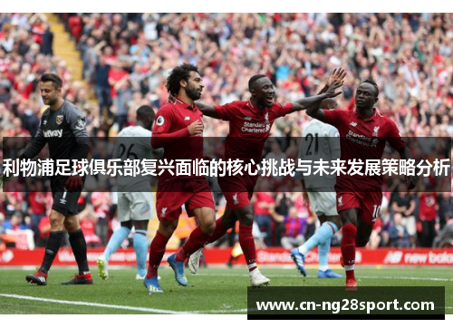 利物浦足球俱乐部复兴面临的核心挑战与未来发展策略分析