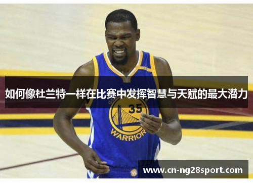 如何像杜兰特一样在比赛中发挥智慧与天赋的最大潜力