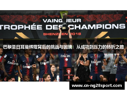 巴黎圣日耳曼辉煌背后的挑战与困境：从成功到压力的转折之路