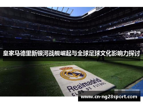皇家马德里新银河战舰崛起与全球足球文化影响力探讨