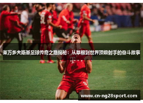 莱万多夫斯基足球传奇之路揭秘：从草根到世界顶级射手的奋斗故事
