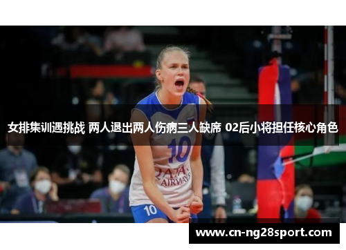 女排集训遇挑战 两人退出两人伤病三人缺席 02后小将担任核心角色