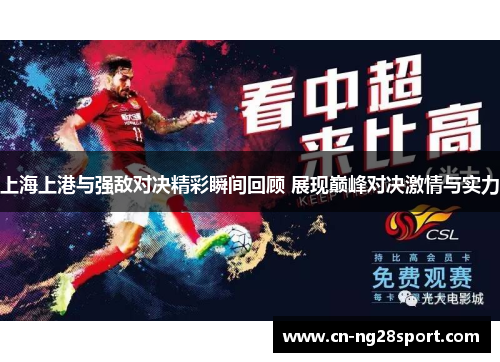 上海上港与强敌对决精彩瞬间回顾 展现巅峰对决激情与实力