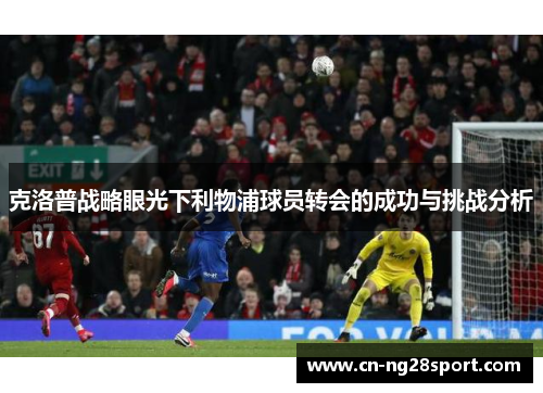 克洛普战略眼光下利物浦球员转会的成功与挑战分析