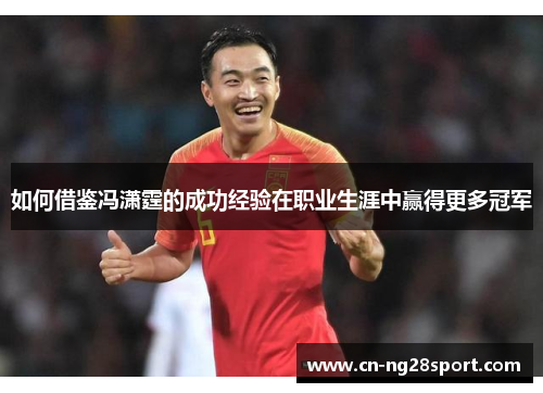 如何借鉴冯潇霆的成功经验在职业生涯中赢得更多冠军