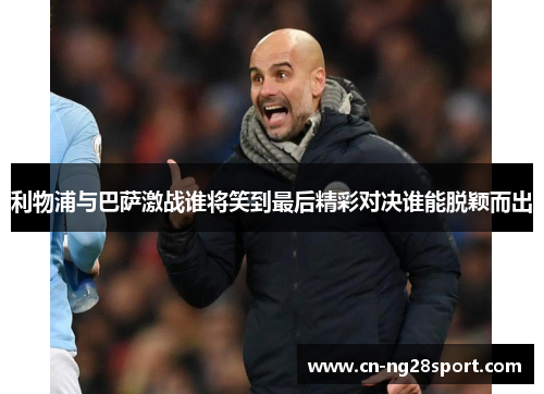 利物浦与巴萨激战谁将笑到最后精彩对决谁能脱颖而出