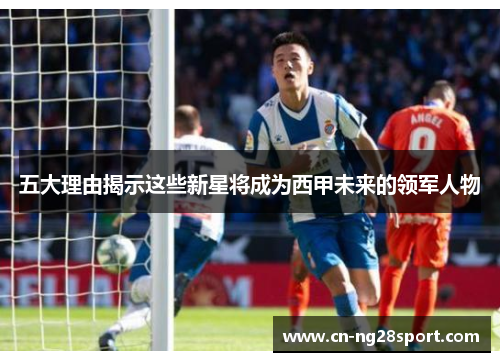 五大理由揭示这些新星将成为西甲未来的领军人物