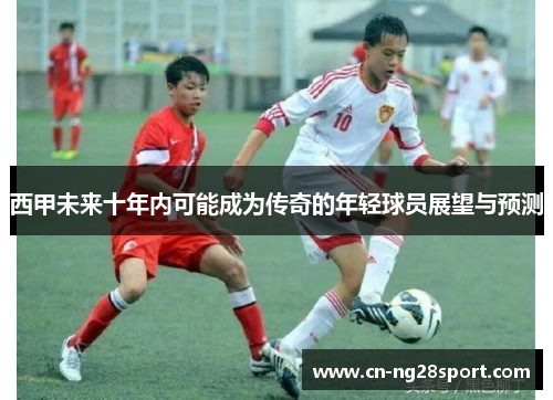 西甲未来十年内可能成为传奇的年轻球员展望与预测