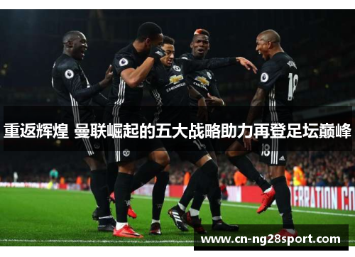 重返辉煌 曼联崛起的五大战略助力再登足坛巅峰