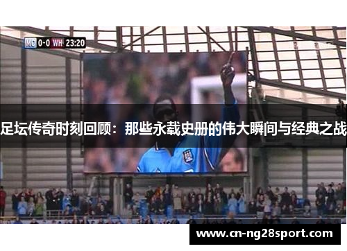 足坛传奇时刻回顾：那些永载史册的伟大瞬间与经典之战