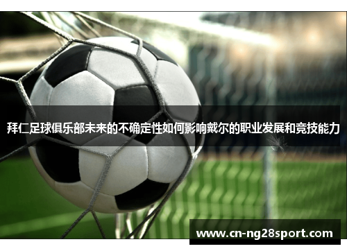 拜仁足球俱乐部未来的不确定性如何影响戴尔的职业发展和竞技能力