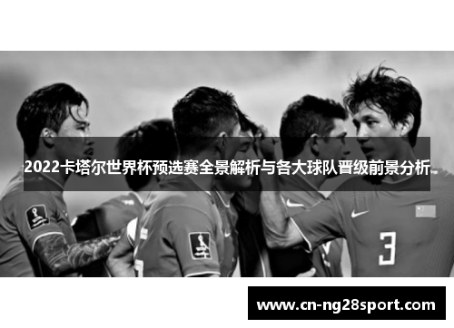 2022卡塔尔世界杯预选赛全景解析与各大球队晋级前景分析
