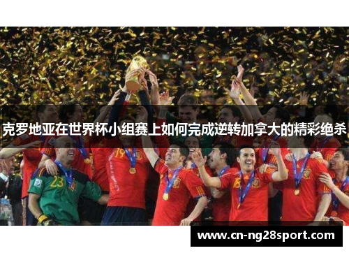克罗地亚在世界杯小组赛上如何完成逆转加拿大的精彩绝杀