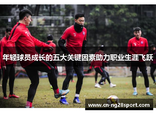年轻球员成长的五大关键因素助力职业生涯飞跃