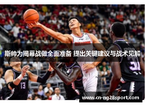 斯帅为揭幕战做全面准备 提出关键建议与战术见解