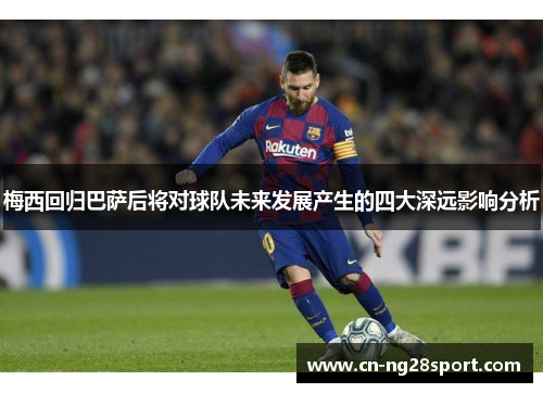 梅西回归巴萨后将对球队未来发展产生的四大深远影响分析