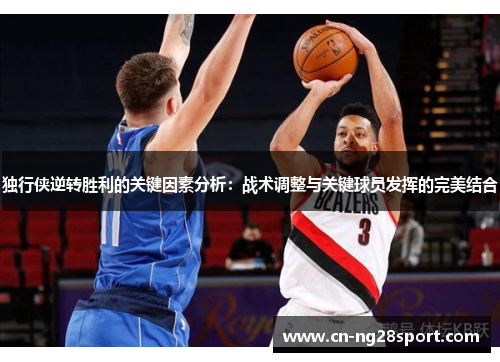 独行侠逆转胜利的关键因素分析：战术调整与关键球员发挥的完美结合