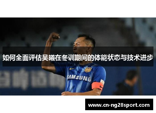 如何全面评估吴曦在冬训期间的体能状态与技术进步