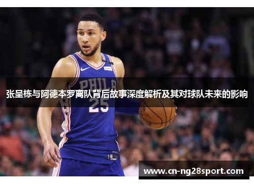 张呈栋与阿德本罗离队背后故事深度解析及其对球队未来的影响