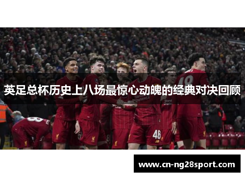 英足总杯历史上八场最惊心动魄的经典对决回顾