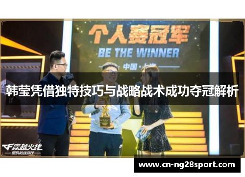 韩莹凭借独特技巧与战略战术成功夺冠解析