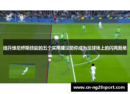 提升维尼修斯技能的五个实用建议助你成为足球场上的闪亮新星