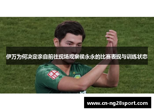 伊万为何决定亲自前往现场观察侯永永的比赛表现与训练状态
