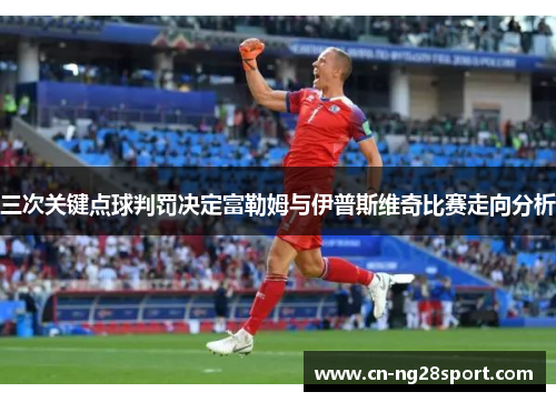 三次关键点球判罚决定富勒姆与伊普斯维奇比赛走向分析