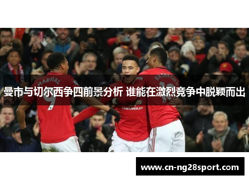 曼市与切尔西争四前景分析 谁能在激烈竞争中脱颖而出