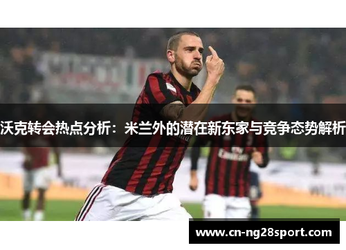 沃克转会热点分析：米兰外的潜在新东家与竞争态势解析