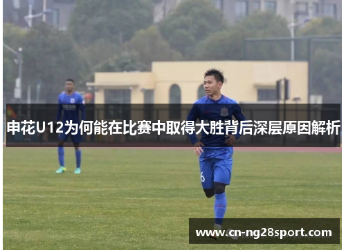 申花U12为何能在比赛中取得大胜背后深层原因解析