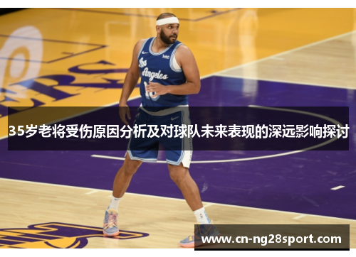 35岁老将受伤原因分析及对球队未来表现的深远影响探讨