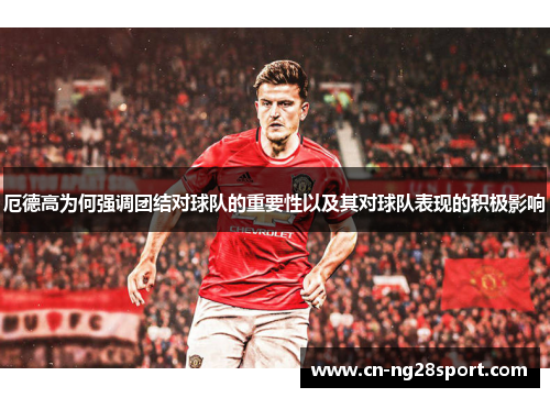 厄德高为何强调团结对球队的重要性以及其对球队表现的积极影响