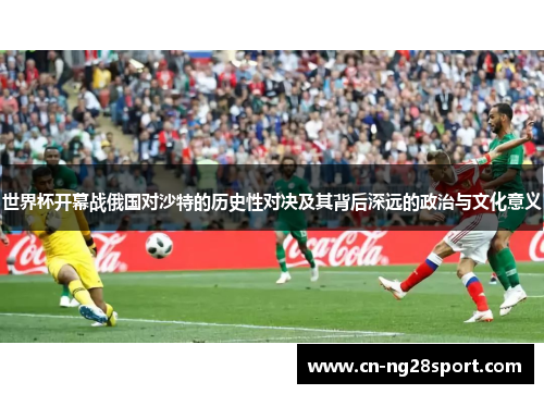 世界杯开幕战俄国对沙特的历史性对决及其背后深远的政治与文化意义