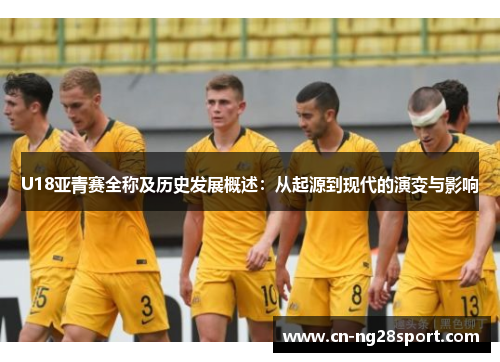 U18亚青赛全称及历史发展概述：从起源到现代的演变与影响