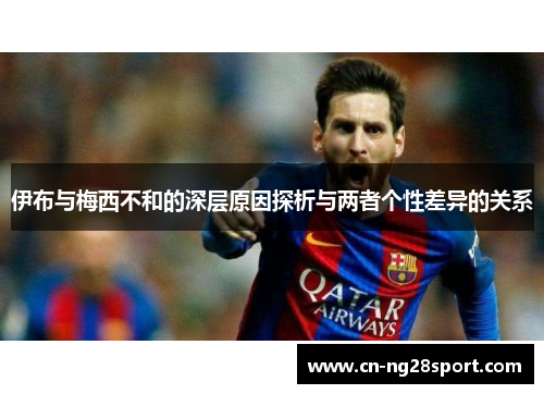 伊布与梅西不和的深层原因探析与两者个性差异的关系