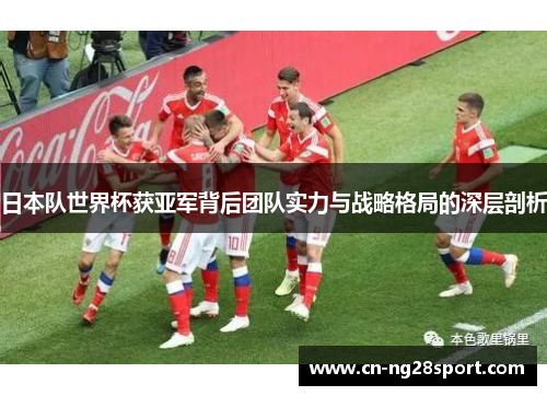 日本队世界杯获亚军背后团队实力与战略格局的深层剖析