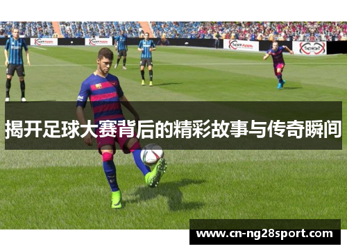 揭开足球大赛背后的精彩故事与传奇瞬间