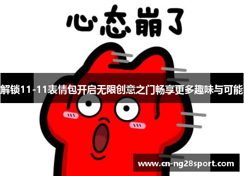 解锁11-11表情包开启无限创意之门畅享更多趣味与可能 解锁11-11表情包开启无限创意之门畅享更多趣味与可能