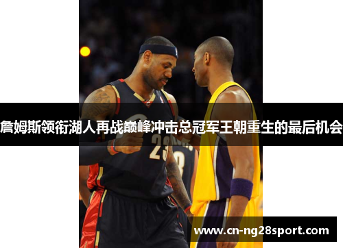 詹姆斯领衔湖人再战巅峰冲击总冠军王朝重生的最后机会 詹姆斯领衔湖人再战巅峰冲击总冠军王朝重生的最后机会