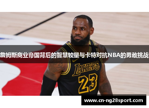 詹姆斯商业帝国背后的智慧较量与卡特对抗NBA的勇敢挑战