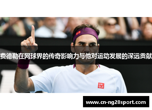 费德勒在网球界的传奇影响力与他对运动发展的深远贡献