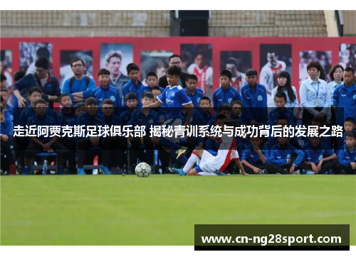 走近阿贾克斯足球俱乐部 揭秘青训系统与成功背后的发展之路