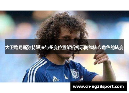 大卫路易斯独特踢法与多变位置解析揭示防线核心角色的转变