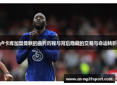 卢卡库加盟曼联的曲折历程与背后隐藏的交易与命运转折