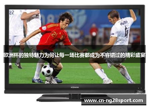 欧洲杯的独特魅力为何让每一场比赛都成为不容错过的精彩盛宴