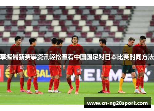 掌握最新赛事资讯轻松查看中国国足对日本比赛时间方法